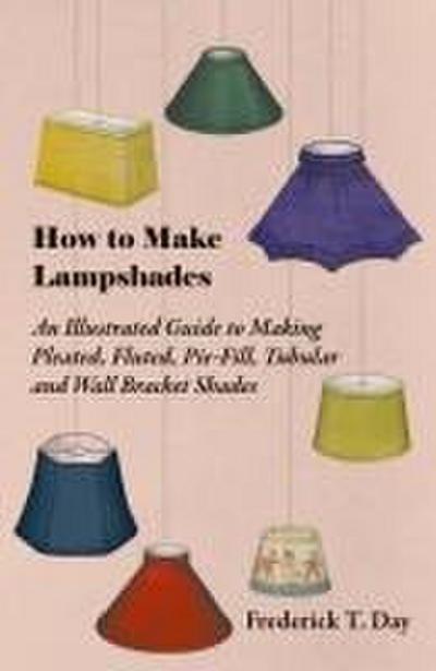 How to Make Lampshades - An Illustrated Guide to Making Pleated, Fluted, Pie-Fill, Tubular and Wall Bracket Shades