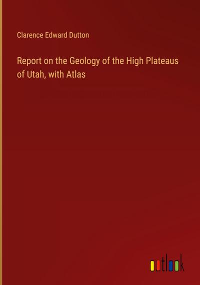 Report on the Geology of the High Plateaus of Utah, with Atlas