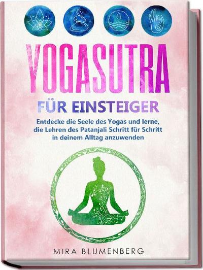 Yogasutra für Einsteiger: Entdecke die Seele des Yogas und lerne, die Lehren des Patanjali Schritt für Schritt in deinem Alltag anzuwenden 