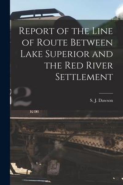 Report of the Line of Route Between Lake Superior and the Red River Settlement [microform]