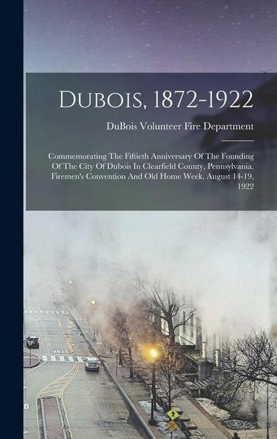 Dubois, 1872-1922: Commemorating The Fiftieth Anniversary Of The Founding Of The City Of Dubois In Clearfield County, Pennsylvania. Firem