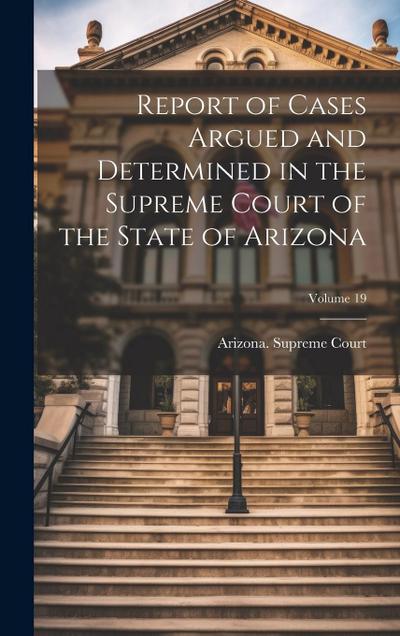 Report of Cases Argued and Determined in the Supreme Court of the State of Arizona; Volume 19