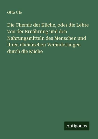 Die Chemie der Küche, oder die Lehre von der Ernährung und den Nahrungsmitteln des Menschen und ihren chemischen Veränderungen durch die Küche