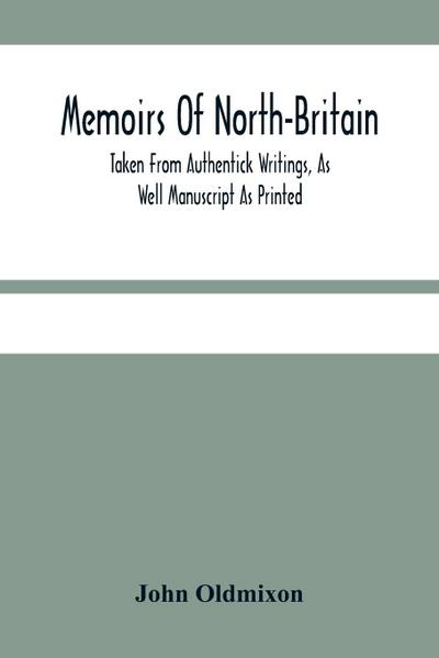 Memoirs Of North-Britain, Taken From Authentick Writings, As Well Manuscript As Printed. In Which It Is Prov’D, That The Scots Nation Have Always Been Zealous In The Defence Of The Protestant Religion And Liberty