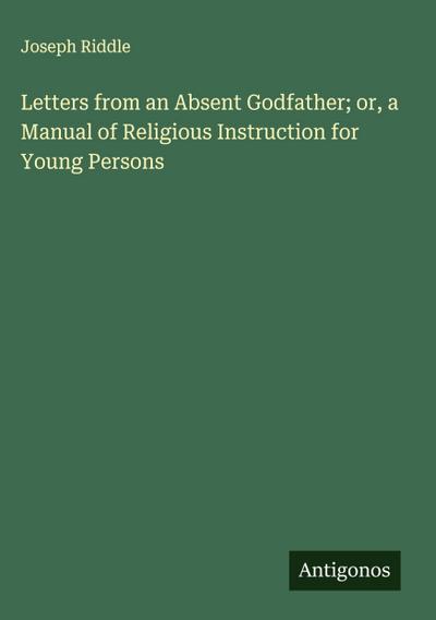 Letters from an Absent Godfather; or, a Manual of Religious Instruction for Young Persons