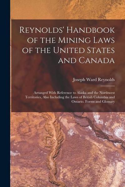 Reynolds’ Handbook of the Mining Laws of the United States and Canada: Arranged With Reference to Alaska and the Northwest Territories, Also Including