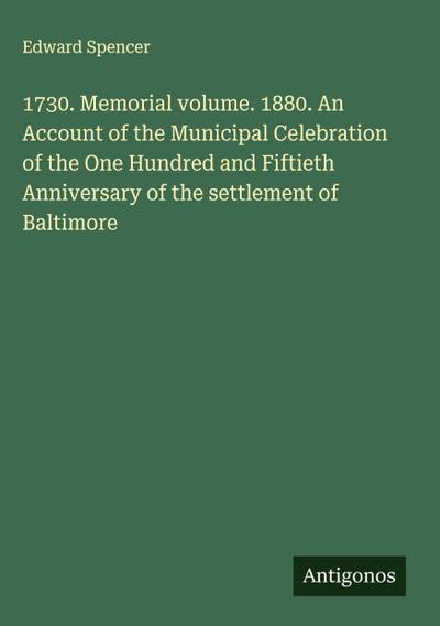 1730. Memorial volume. 1880. An Account of the Municipal Celebration of the One Hundred and Fiftieth Anniversary of the settlement of Baltimore