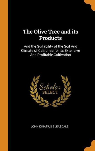 The Olive Tree and Its Products: And the Suitability of the Soil and Climate of California for Its Extensive and Profitable Cultivation