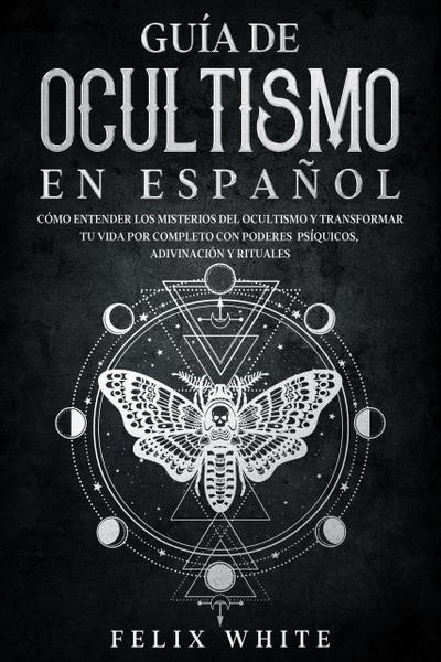 Guía de Ocultismo en Español: Cómo Entender los Misterios del Ocultismo y Transformar tu Vida  por Completo con Poderes Psíquicos, Adivinación y Rituales