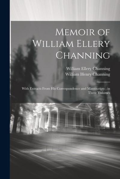 Memoir of William Ellery Channing: With Extracts From His Correspondence and Manuscripts; in Three Volumes