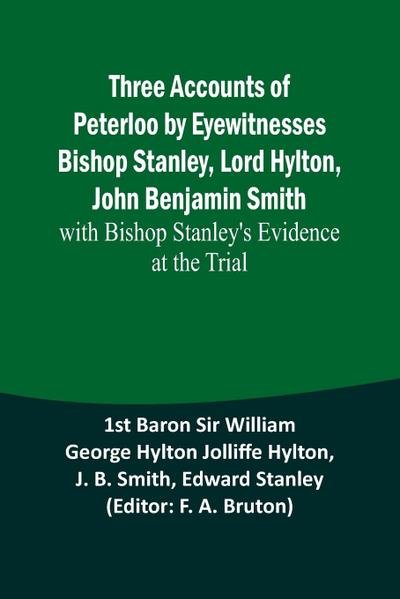 Three Accounts of Peterloo by Eyewitnesses Bishop Stanley, Lord Hylton, John Benjamin Smith; with Bishop Stanley’s Evidence at the Trial