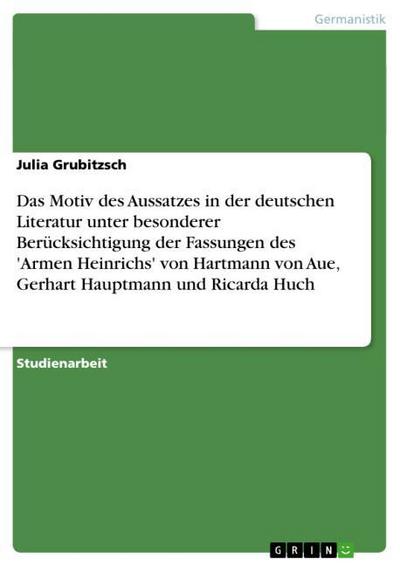 Das Motiv des Aussatzes in der deutschen Literatur unter besonderer  Berücksichtigung der Fassungen des ’Armen Heinrichs’ von Hartmann von   Aue, Gerhart Hauptmann und Ricarda Huch