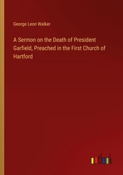 A Sermon on the Death of President Garfield, Preached in the First Church of Hartford