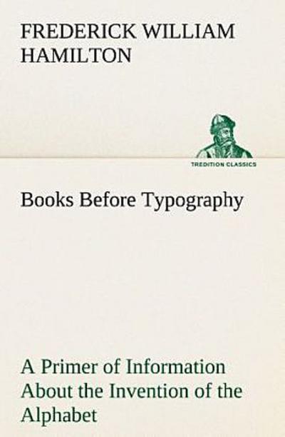 Books Before Typography A Primer of Information About the Invention of the Alphabet and the History of Book-Making up to the Invention of Movable Types Typographic Technical Series for Apprentices #49
