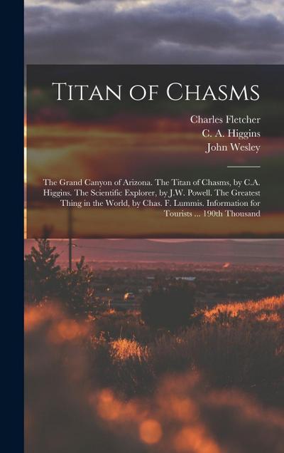 Titan of Chasms; the Grand Canyon of Arizona. The Titan of Chasms, by C.A. Higgins. The Scientific Explorer, by J.W. Powell. The Greatest Thing in the