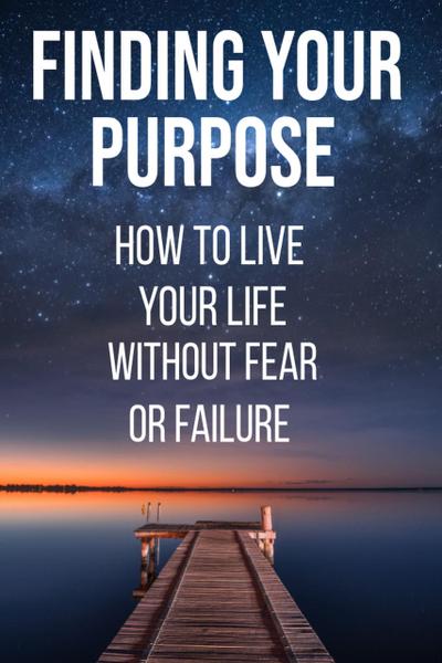Finding Your Life Purpose - How to Live Your Life Without Fear or Failure