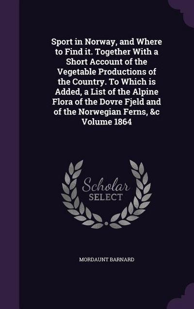 Sport in Norway, and Where to Find it. Together With a Short Account of the Vegetable Productions of the Country. To Which is Added, a List of the Alpine Flora of the Dovre Fjeld and of the Norwegian Ferns, &c Volume 1864