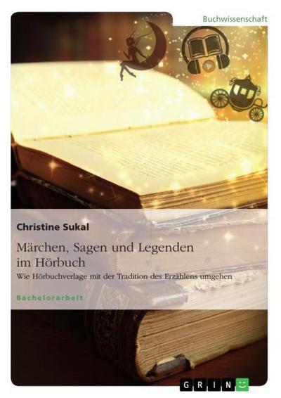 Märchen, Sagen und Legenden im Hörbuch. Wie Hörbuchverlage mit der Tradition des Erzählens umgehen - Christine Sukal