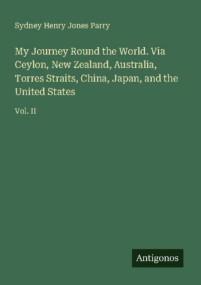 My Journey Round the World. Via Ceylon, New Zealand, Australia, Torres Straits, China, Japan, and the United States