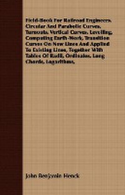 Field-Book For Railroad Engineers. Circular And Parabolic Curves, Turnouts, Vertical Curves, Levelling, Computing Earth-Work, Transition Curves On New Lines And Applied To Existing Lines, Together With Tables Of Radii, Ordinates, Long Chords, Logarithms