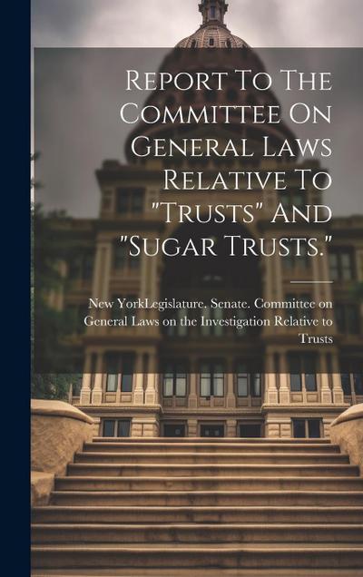 Report To The Committee On General Laws Relative To "trusts" And "sugar Trusts."