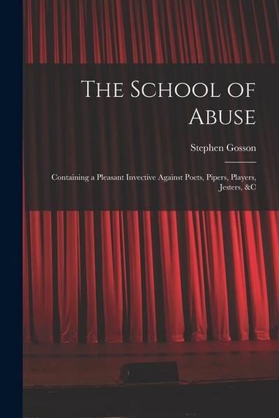 The School of Abuse: Containing a Pleasant Invective Against Poets, Pipers, Players, Jesters, &c