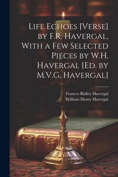 Life Echoes [Verse] by F.R. Havergal, With a Few Selected Pieces by W.H. Havergal [Ed. by M.V.G. Havergal]
