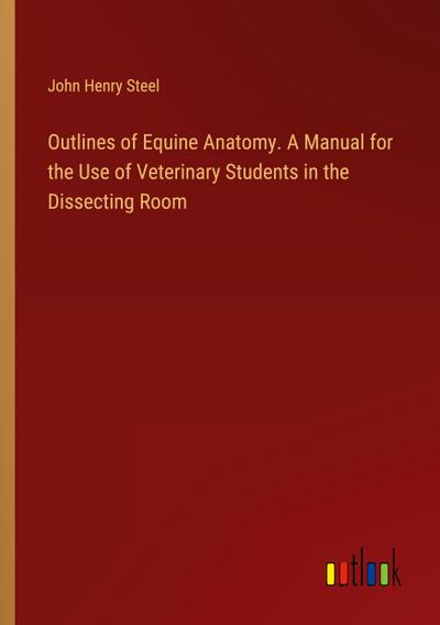 Outlines of Equine Anatomy. A Manual for the Use of Veterinary Students in the Dissecting Room