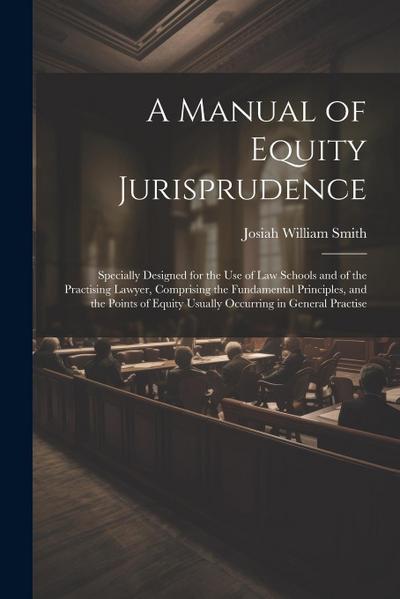 A Manual of Equity Jurisprudence: Specially Designed for the use of law Schools and of the Practising Lawyer, Comprising the Fundamental Principles, a