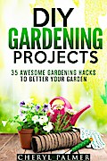 DIY Gardening Projects: 35 Awesome Gardening Hacks to Better Your Garden (Landscaping & Homesteading)
