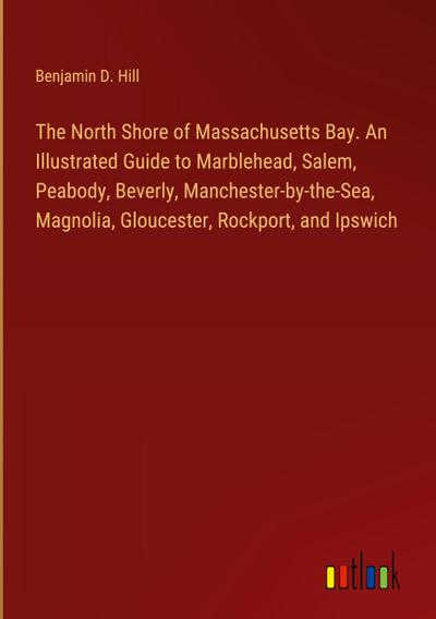 The North Shore of Massachusetts Bay. An Illustrated Guide to Marblehead, Salem, Peabody, Beverly, Manchester-by-the-Sea, Magnolia, Gloucester, Rockport, and Ipswich