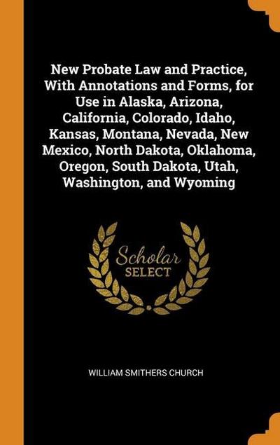 New Probate Law and Practice, With Annotations and Forms, for Use in Alaska, Arizona, California, Colorado, Idaho, Kansas, Montana, Nevada, New Mexico