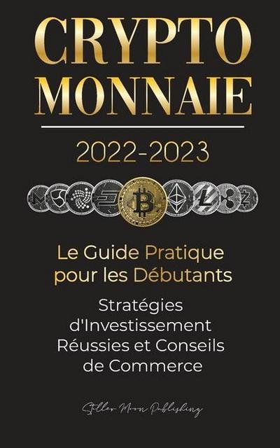 Crypto-Monnaie 2022-2023 - Le Guide Pratique pour les Débutants - Stratégies d’Investissement Réussies et Conseils de Commerce (Bitcoin, Ethereum, Ripple, Doge, Safemoon, Binance Futures, Zoidpay, Solve.care et plus)