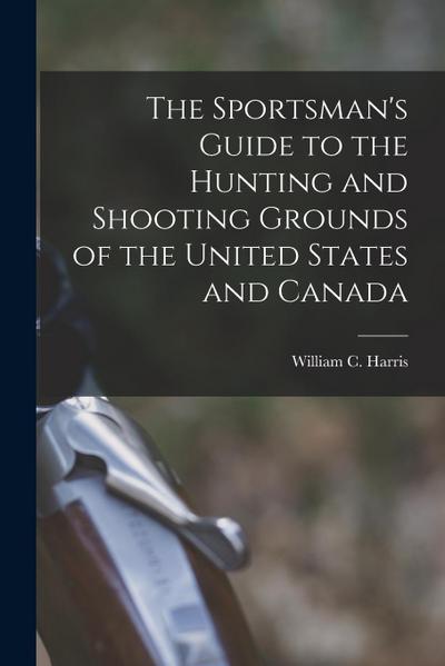The Sportsman’s Guide to the Hunting and Shooting Grounds of the United States and Canada [microform]
