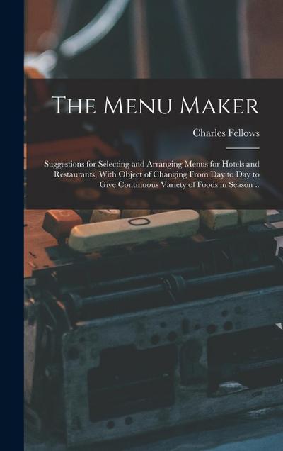 The Menu Maker; Suggestions for Selecting and Arranging Menus for Hotels and Restaurants, With Object of Changing From day to day to Give Continuous V