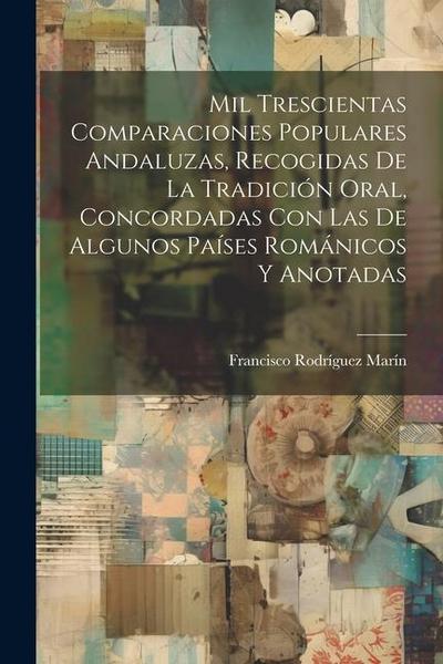 Mil Trescientas Comparaciones Populares Andaluzas, Recogidas De La Tradición Oral, Concordadas Con Las De Algunos Países Románicos Y Anotadas
