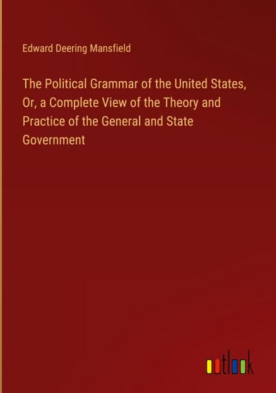 The Political Grammar of the United States, Or, a Complete View of the Theory and Practice of the General and State Government