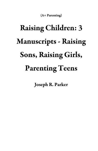 Raising Children: 3 Manuscripts - Raising Sons, Raising Girls, Parenting Teens (A+ Parenting)
