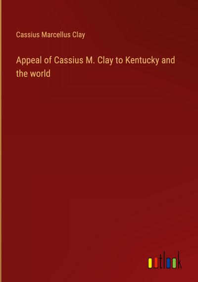 Appeal of Cassius M. Clay to Kentucky and the world