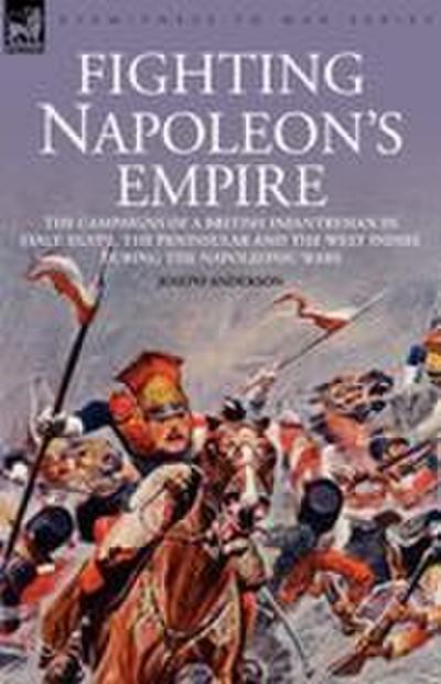 Fighting Napoleon’s Empire - The Campaigns of a British Infantryman in Italy, Egypt, the Peninsular and the West Indies During the Napoleonic Wars