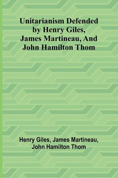 Unitarianism Defended by Henry Giles, James Martineau, and John Hamilton Thom