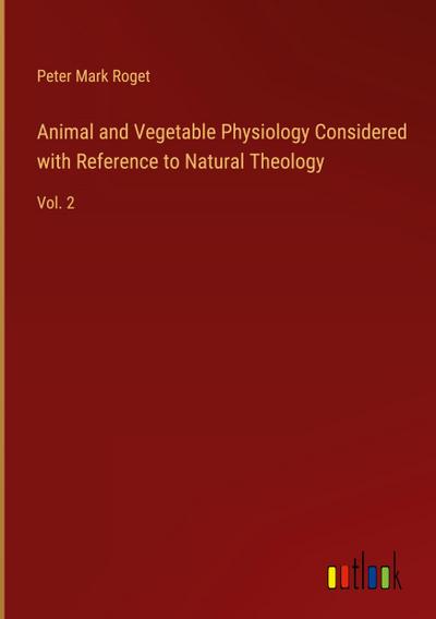 Animal and Vegetable Physiology Considered with Reference to Natural Theology