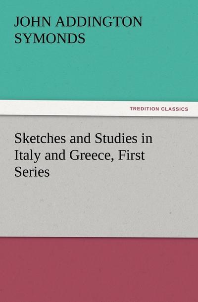 Sketches and Studies in Italy and Greece, First Series - John Addington Symonds