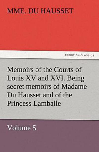 Memoirs of the Courts of Louis XV and XVI. Being secret memoirs of Madame Du Hausset, lady’s maid to Madame de Pompadour, and of the Princess Lamballe - Volume 5
