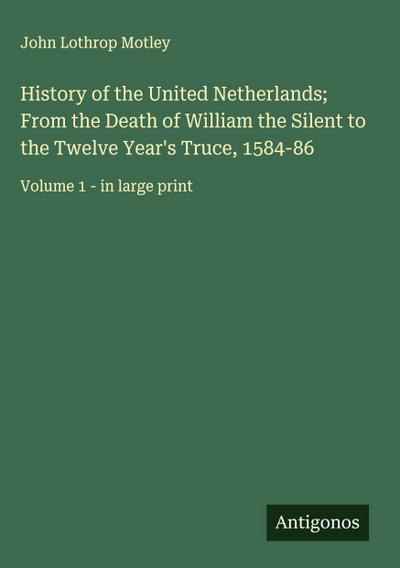 History of the United Netherlands; From the Death of William the Silent to the Twelve Year’s Truce, 1584-86