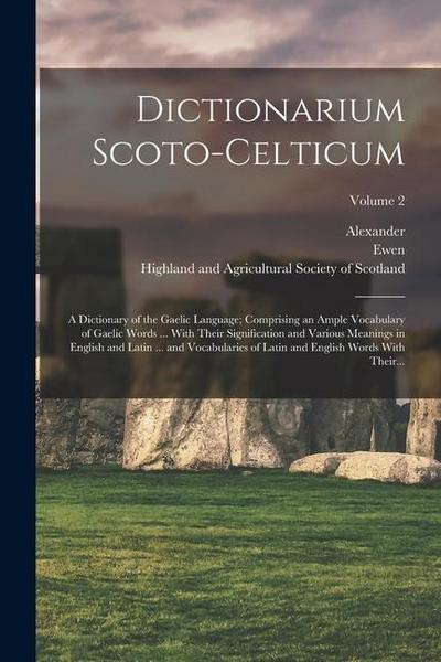 Dictionarium Scoto-celticum: A Dictionary of the Gaelic Language; Comprising an Ample Vocabulary of Gaelic Words ... With Their Signification and V