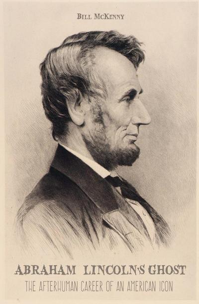 Abraham Lincoln’s Ghost the Afterhuman Career of an American Icon