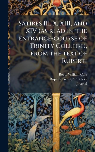 Satires III, X, XIII, and XIV (as read in the entrance-course of Trinity College), from the text of Ruperti
