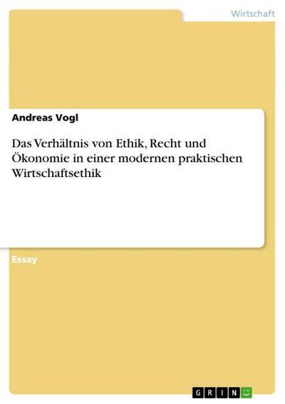 Das Verhältnis von Ethik, Recht und Ökonomie in einer modernen praktischen Wirtschaftsethik - Andreas Vogl