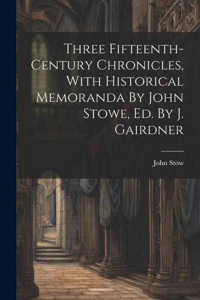 Three Fifteenth-century Chronicles, With Historical Memoranda By John Stowe, Ed. By J. Gairdner